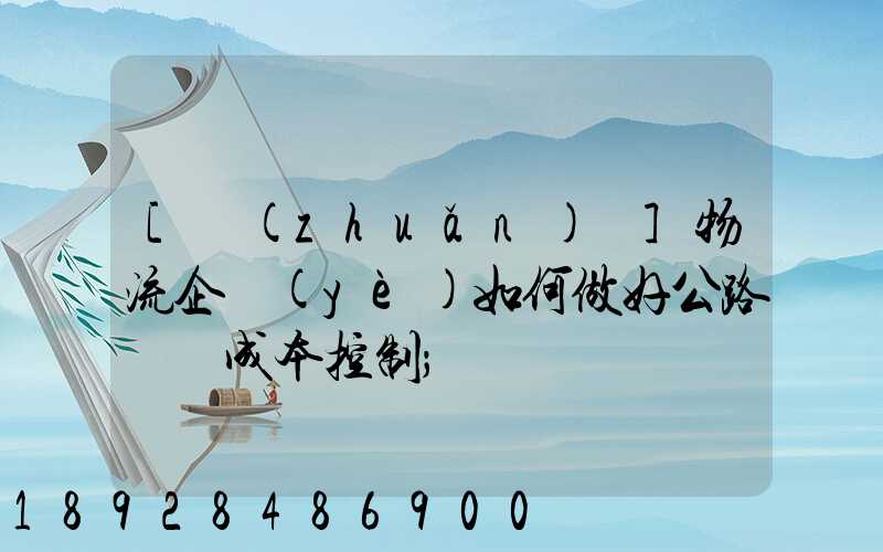 [轉(zhuǎn)載]物流企業(yè)如何做好公路運輸成本控制